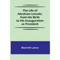 The Life of Abraham Lincoln, from His Birth to His Inauguration as President