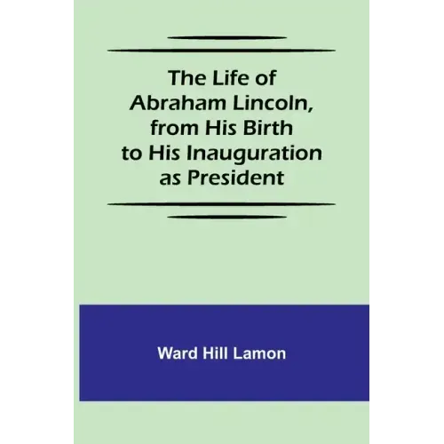 The Life of Abraham Lincoln, from His Birth to His Inauguration as President