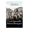 Unzeitgemäße Betrachtungen: Alle 4 Bände: David Strauss der Bekenner und der Schriftsteller, Vom Nutzen und Nachtheil der Historie für das Leben,
