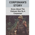 Corpsman's Story: Know About The Vietnam War By A Corpsman: Know About The Vietnam War By A Corpsman