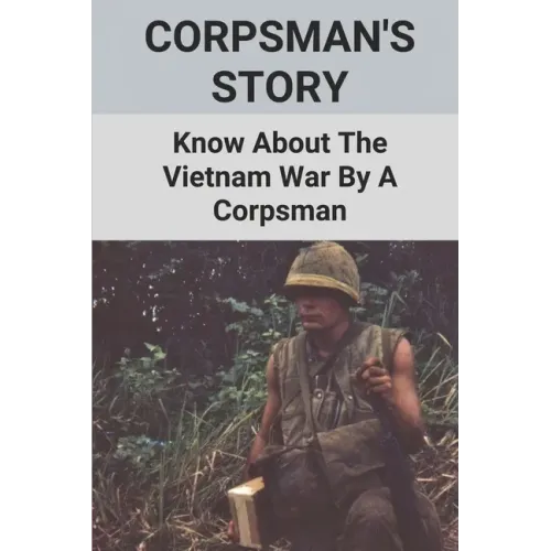 Corpsman's Story: Know About The Vietnam War By A Corpsman: Know About The Vietnam War By A Corpsman