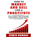 How to Market and Sell Like a Prostitute: Proven and practical ways of making people buy your products or services, even when they do not love you and