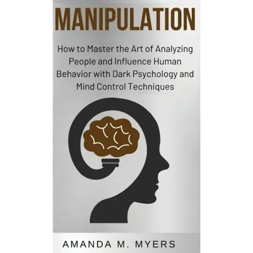 Manipulation: How to Master the Art of Analyzing People and Influence Human Behavior with Dark Psychology and Mind Control Techniques