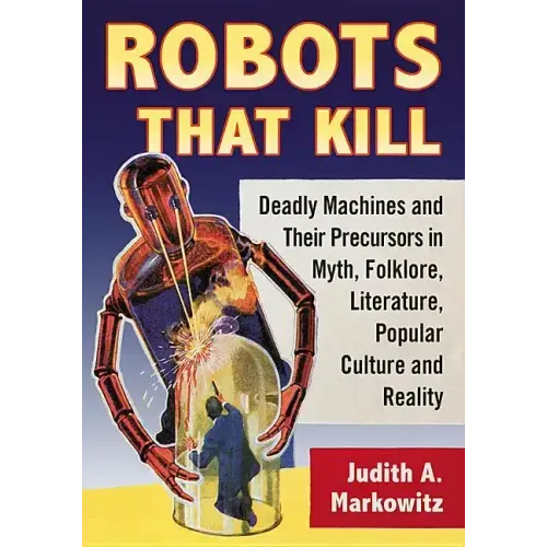 Robots That Kill: Deadly Machines and Their Precursors in Myth, Folklore, Literature, Popular Culture and Reality