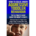 How To Solve Angry Aggressive Toddler Behaviour, The Ultimate Guide For Mom's & Dad's: Discover How To Teach Your Angry Child To Deal With Their Emoti