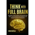 Think With Full Brain: Strengthen Logical Analysis, Invite Breakthrough Ideas, Level-up Interpersonal Intelligence, and Unleash Your Brain's Full Pote