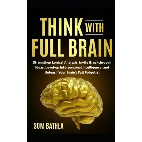 Think With Full Brain: Strengthen Logical Analysis, Invite Breakthrough Ideas, Level-up Interpersonal Intelligence, and Unleash Your Brain's Full Pote