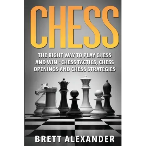 Chess: The Right Way to Play Chess and Win - Chess Tactics, Chess Openings and Chess Strategies