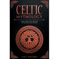Celtic Mythology: Learn About Celtic History, Myths, Gods, and Legends