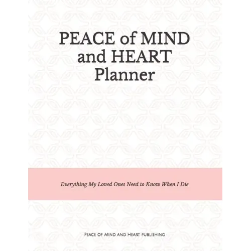 Peace of Mind and Heart Planner: End of Life Organizer and Checklist *A Workbook of Everything My Loved Ones Need to Know When I Die* (Funeral Details