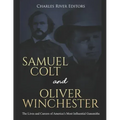 Samuel Colt and Oliver Winchester: The Lives and Careers of America's Most Influential Gunsmiths