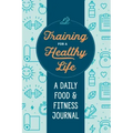 Training for a Healthy Life: A Daily Food and Fitness Journal