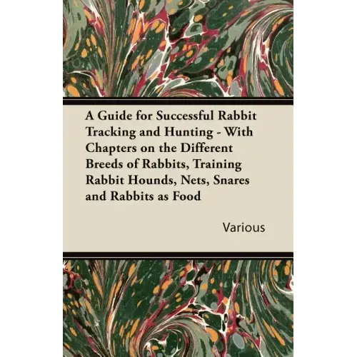 A Guide for Successful Rabbit Tracking and Hunting - With Chapters on the Different Breeds of Rabbits, Training Rabbit Hounds, Nets, Snares and Rabb
