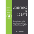 WordPress in 10 Days: Learn How to Build a Professional Theme without Knowing PHP (Bonus: Free Premium Theme)