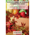 Water Bath Canning and Preserving Cookbook for Beginners: Enjoy Finest Recipes with Your Favorite Dishes