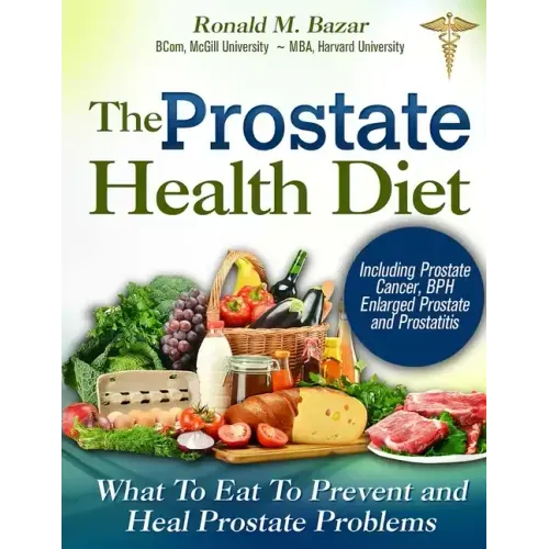 The Prostate Health Diet: What to Eat to Prevent and Heal Prostate Problems Including Prostate Cancer, BPH Enlarged Prostate and Prostatitis