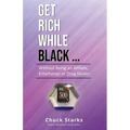 Get Rich While Black...: Without Being an Athlete, Entertainer or Drug Dealer