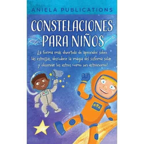 Constelaciones para niños: ¡La forma más divertida de aprender sobre las estrellas, descubrir la magia del sistema solar y observar los astros como un