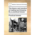 The Theory and Practice of Malting and Brewing. by a Practical Brewer.