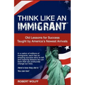 Think Like an Immigrant--Old Lessons for Success Taught by America's Newest Arrivals
