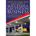 How to Start, Run and Grow a Successful Gas Station Business: A Complete Guide to Gas Station Business A to Z