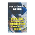 DIY Fashion Guide: Upcycle Your Wardrobe And Transform Your Old Clothes To Modern
