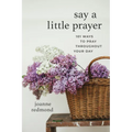 Say a Little Prayer: 101 Ways to Pray Throughout Your Day