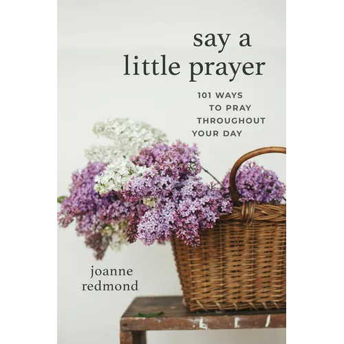 Say a Little Prayer: 101 Ways to Pray Throughout Your Day
