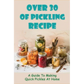 Over 30 Of Pickling Recipe: A Guide To Making Quick Pickles At Home: How To Quick Pickle Vegetables