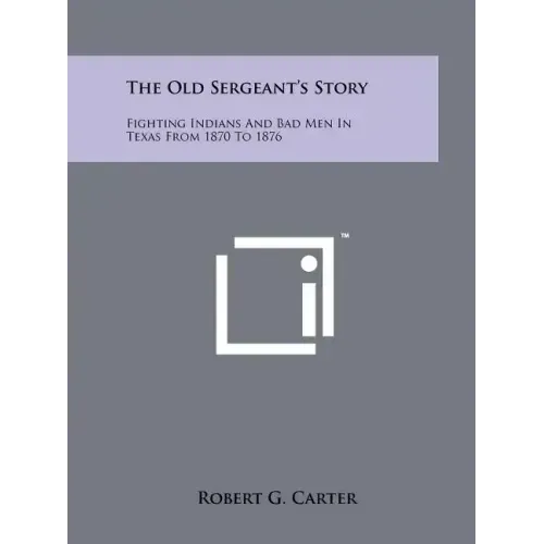 The Old Sergeant's Story: Fighting Indians And Bad Men In Texas From 1870 To 1876