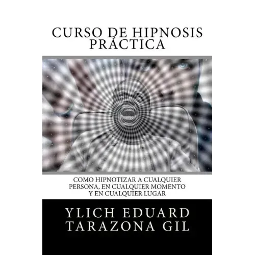 Curso de Hipnosis Práctica: Como HIPNOTIZAR, a Cualquier Persona, en Cualquier Momento y en Cualquier Lugar
