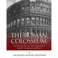 The Roman Colosseum: The History of the World's Most Famous Arena
