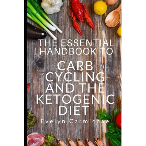 The Essential Handbook to Carb Cycling and the Ketogenic Diet: How to Make the Changes Needed to Be Successful with Carb Cycling and How It Relates to