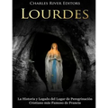 Lourdes: La Historia y Legado del Lugar de Peregrinación Cristiano más Famoso de Francia