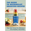 The Guide To Nutribullet Smoothie Recipes: Tips And Tricks For Delicious And Healthy Smoothies: Magic Bullet Smoothie Recipes