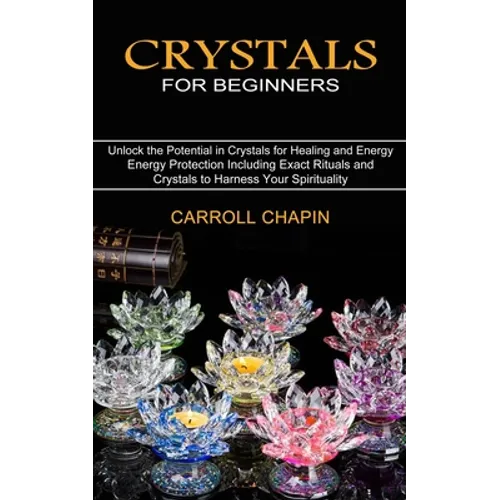 Crystals for Beginners: Unlock the Potential in Crystals for Healing and Energy (Energy Protection Including Exact Rituals and Crystals to Harness You