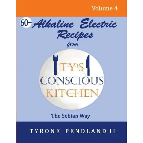 Alkaline Electric Recipes From Ty's Conscious Kitchen: The Sebian Way Volume 4: 67 Alkaline Electric Recipes Using Sebian Approved Ingredients