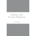 Historical Sketch And Roster Of The Indiana 13th Cavalry Regiment