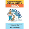 The Amazing Dog Training Man's Ultimate Guide To Dogs: 40 Lessons On Training, Behavior, Nutrition And More