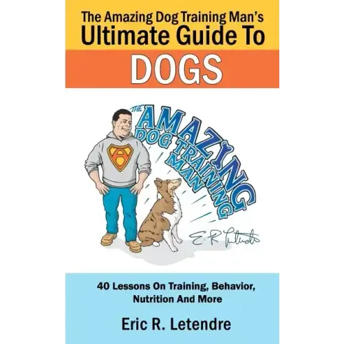The Amazing Dog Training Man's Ultimate Guide To Dogs: 40 Lessons On Training, Behavior, Nutrition And More