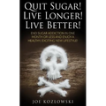 Quit Sugar! Live Longer! Live Better!: End Sugar In One Month Or Less And Enjoy A Healthy, Exciting New Life Style!