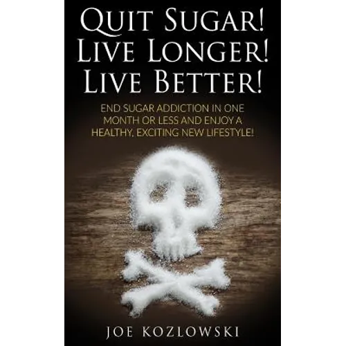 Quit Sugar! Live Longer! Live Better!: End Sugar In One Month Or Less And Enjoy A Healthy, Exciting New Life Style!