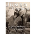 Jumbo the Elephant: The Life and Legacy of History's Most Famous Circus Animal