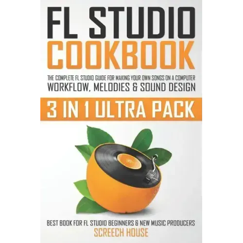 FL Studio Cookbook (3 in 1 Ultra Pack): The Complete FL Studio Guide for Making Your Own Songs on a Computer: Workflow, Melodies & Sound Design (Best