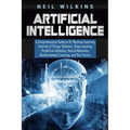 Artificial Intelligence: A Comprehensive Guide to AI, Machine Learning, Internet of Things, Robotics, Deep Learning, Predictive Analytics, Neur