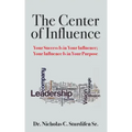 The Center of Influence: Your Success Is In Your Influence; Your Influence Is In Your Purpose