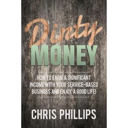 Dirty Money: How to Earn a Significant Income with Your Service-Based Business and Enjoy a Good Life!