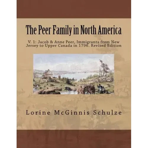 The Peer Family in North America: V. 1: Jacob & Anne Peer, Immigrants from New Jersey to Upper Canada in 1796. Revised Edition
