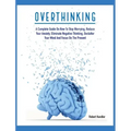 Overthinking: A Complete Guide on How to Stop Worrying, Reduce Your Anxiety, Eliminate Negative Thinking, Declutter Your Mind and Focus on the Present