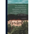 The Makers of Modern Italy Mazzini, Cavour, Garibaldi. Three Lectures Delivered at Oxford